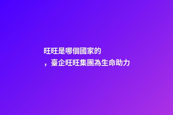 旺旺是哪個國家的，臺企旺旺集團為生命助力